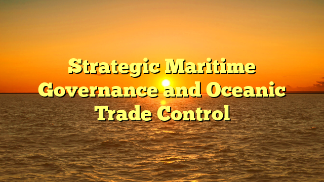 Strategic Maritime Governance and Oceanic Trade Control