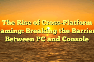 The Rise of Cross-Platform Gaming: Breaking the Barriers Between PC and Console