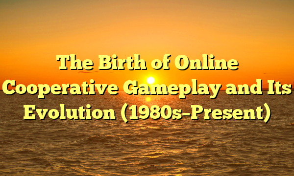 The Birth of Online Cooperative Gameplay and Its Evolution (1980s–Present)