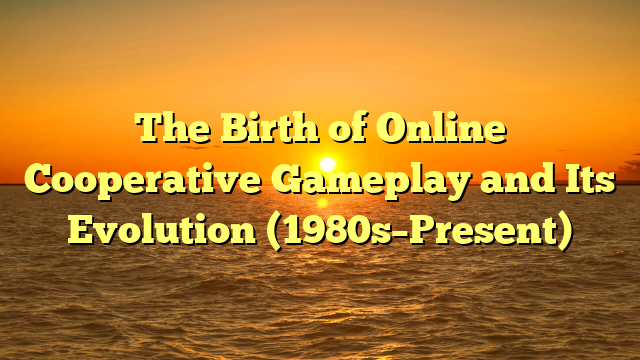 The Birth of Online Cooperative Gameplay and Its Evolution (1980s–Present)