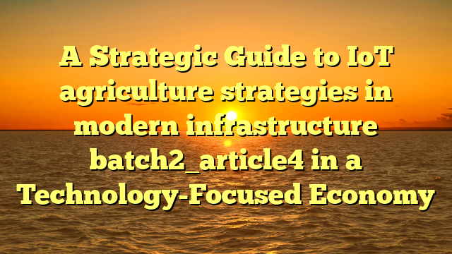 A Strategic Guide to IoT agriculture strategies in modern infrastructure batch2_article4 in a Technology-Focused Economy