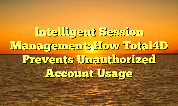 Intelligent Session Management: How Total4D Prevents Unauthorized Account Usage