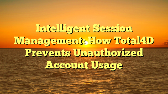 Intelligent Session Management: How Total4D Prevents Unauthorized Account Usage