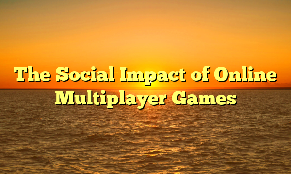 The Social Impact of Online Multiplayer Games