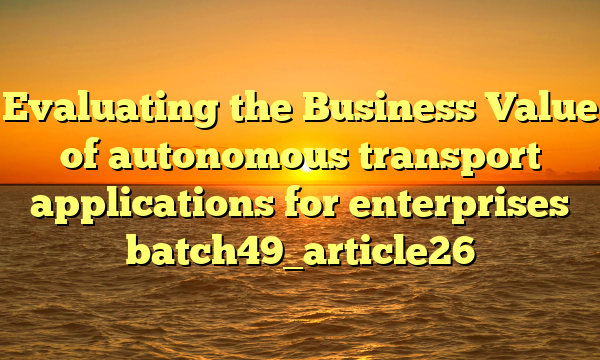 Evaluating the Business Value of autonomous transport applications for enterprises batch49_article26