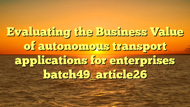 Evaluating the Business Value of autonomous transport applications for enterprises batch49_article26