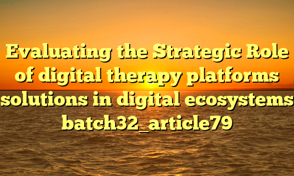 Evaluating the Strategic Role of digital therapy platforms solutions in digital ecosystems batch32_article79