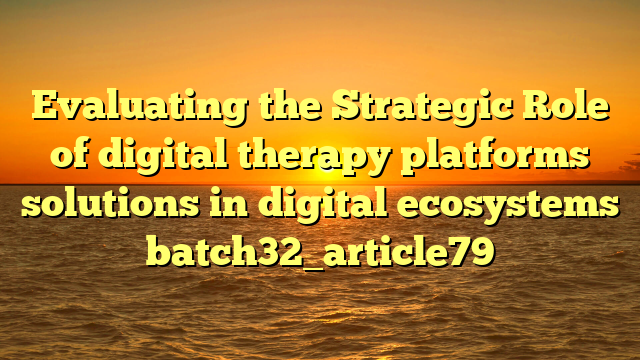 Evaluating the Strategic Role of digital therapy platforms solutions in digital ecosystems batch32_article79