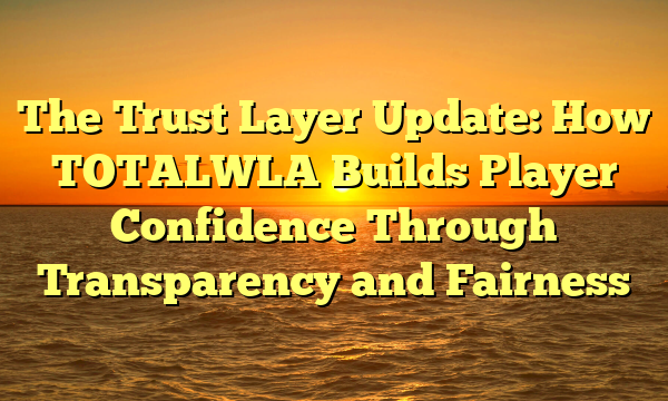The Trust Layer Update: How TOTALWLA Builds Player Confidence Through Transparency and Fairness