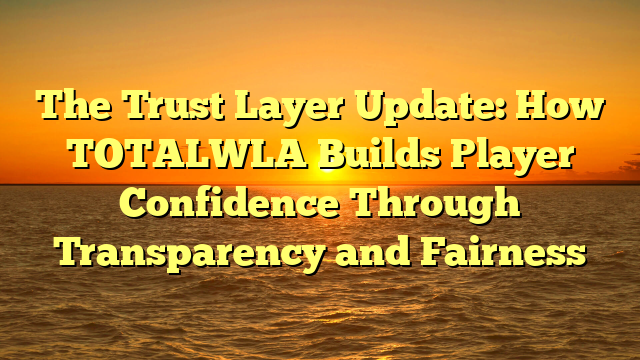 The Trust Layer Update: How TOTALWLA Builds Player Confidence Through Transparency and Fairness