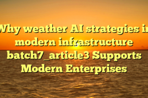 Why weather AI strategies in modern infrastructure batch7_article3 Supports Modern Enterprises