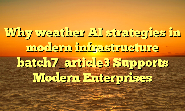 Why weather AI strategies in modern infrastructure batch7_article3 Supports Modern Enterprises