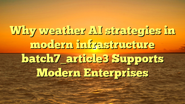 Why weather AI strategies in modern infrastructure batch7_article3 Supports Modern Enterprises