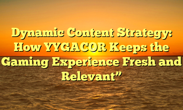 Dynamic Content Strategy: How YYGACOR Keeps the Gaming Experience Fresh and Relevant”