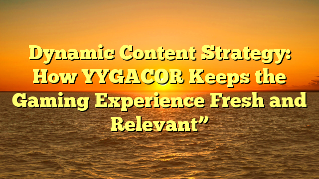 Dynamic Content Strategy: How YYGACOR Keeps the Gaming Experience Fresh and Relevant”