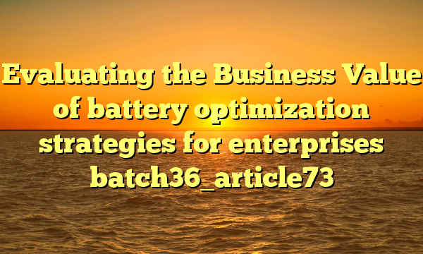 Evaluating the Business Value of battery optimization strategies for enterprises batch36_article73