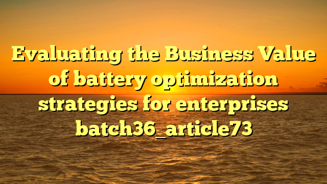 Evaluating the Business Value of battery optimization strategies for enterprises batch36_article73