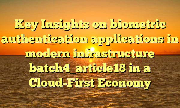 Key Insights on biometric authentication applications in modern infrastructure batch4_article18 in a Cloud-First Economy