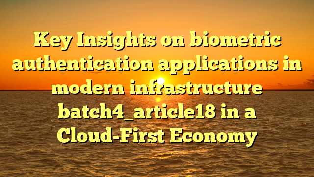 Key Insights on biometric authentication applications in modern infrastructure batch4_article18 in a Cloud-First Economy