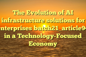 The Evolution of AI infrastructure solutions for enterprises batch21_article94 in a Technology-Focused Economy