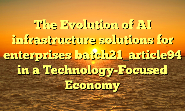 The Evolution of AI infrastructure solutions for enterprises batch21_article94 in a Technology-Focused Economy