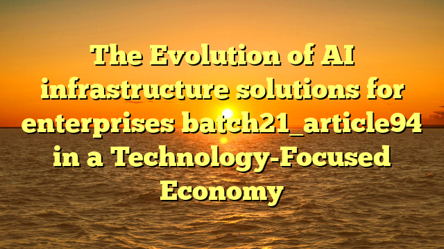 The Evolution of AI infrastructure solutions for enterprises batch21_article94 in a Technology-Focused Economy