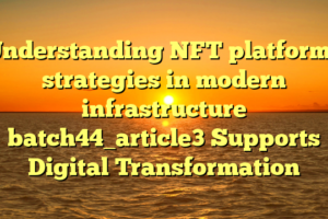 Understanding NFT platforms strategies in modern infrastructure batch44_article3 Supports Digital Transformation