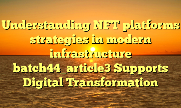 Understanding NFT platforms strategies in modern infrastructure batch44_article3 Supports Digital Transformation