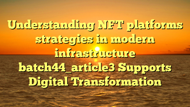 Understanding NFT platforms strategies in modern infrastructure batch44_article3 Supports Digital Transformation