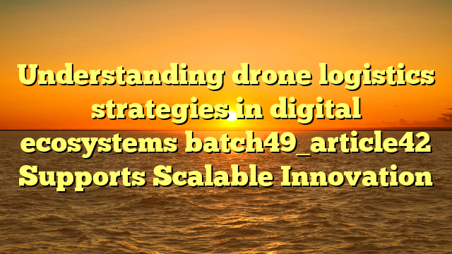 Understanding drone logistics strategies in digital ecosystems batch49_article42 Supports Scalable Innovation
