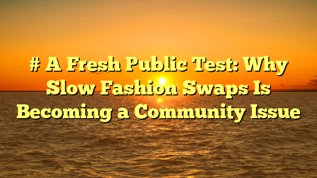 # A Fresh Public Test: Why Slow Fashion Swaps Is Becoming a Community Issue