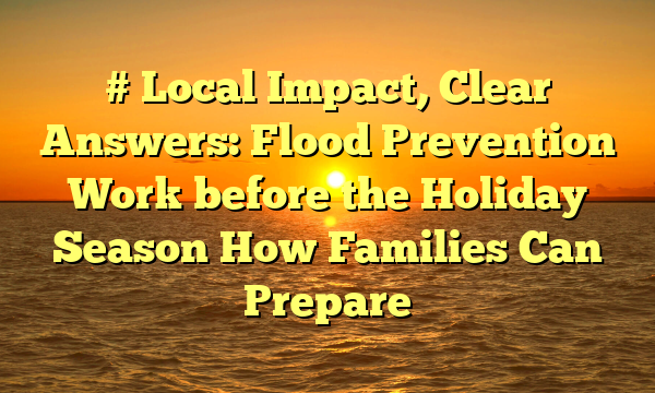 # Local Impact, Clear Answers: Flood Prevention Work before the Holiday Season How Families Can Prepare