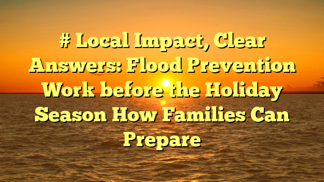 # Local Impact, Clear Answers: Flood Prevention Work before the Holiday Season How Families Can Prepare