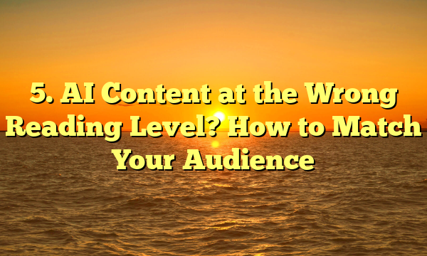 5. AI Content at the Wrong Reading Level? How to Match Your Audience