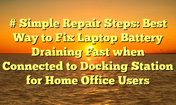 # Simple Repair Steps: Best Way to Fix Laptop Battery Draining Fast when Connected to Docking Station for Home Office Users