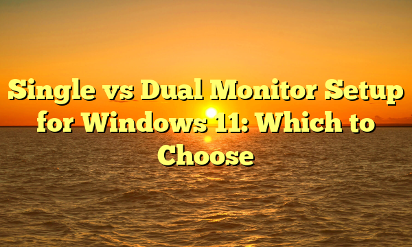 Single vs Dual Monitor Setup for Windows 11: Which to Choose