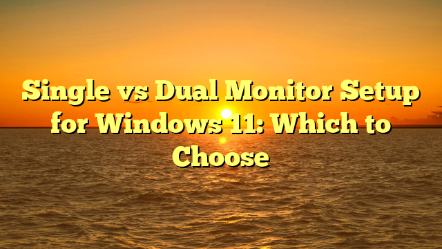 Single vs Dual Monitor Setup for Windows 11: Which to Choose
