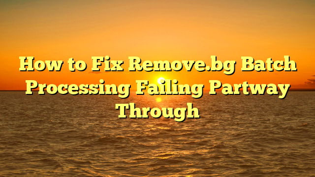 How to Fix Remove.bg Batch Processing Failing Partway Through