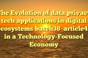 The Evolution of data privacy tech applications in digital ecosystems batch38_article41 in a Technology-Focused Economy