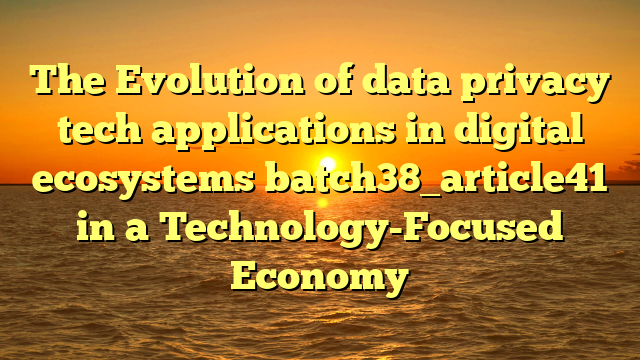 The Evolution of data privacy tech applications in digital ecosystems batch38_article41 in a Technology-Focused Economy