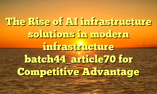 The Rise of AI infrastructure solutions in modern infrastructure batch44_article70 for Competitive Advantage